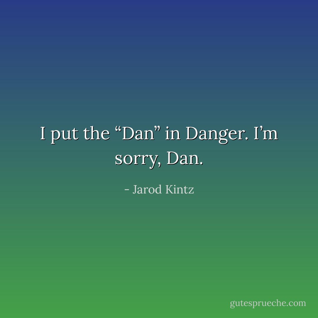 I put the “Dan” in Danger. I’m sorry, Dan. - Jarod Kintz
