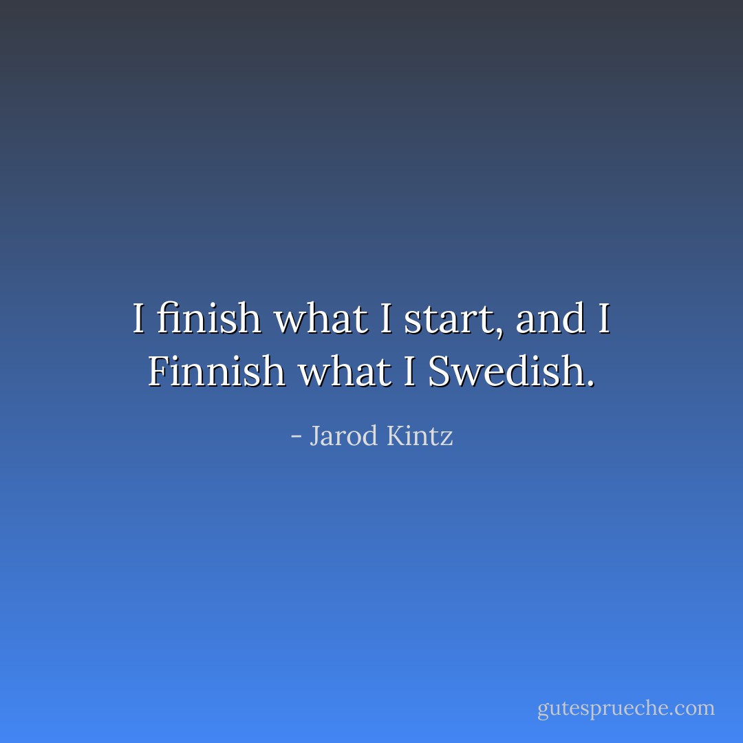 I finish what I start, and I Finnish what I Swedish. - Jarod Kintz