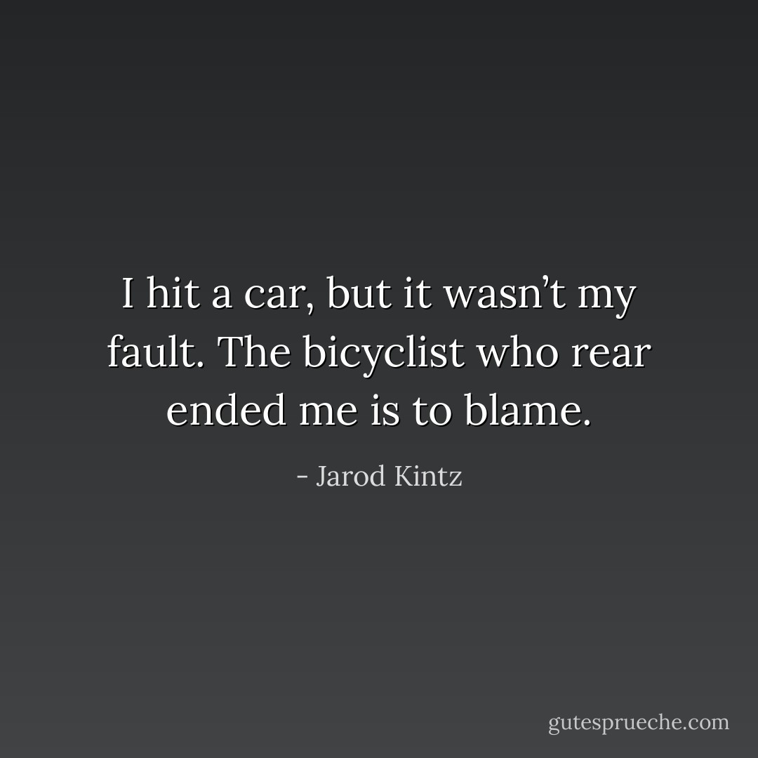 I hit a car, but it wasn’t my fault. The bicyclist who rear ended me is to blame. - Jarod Kintz