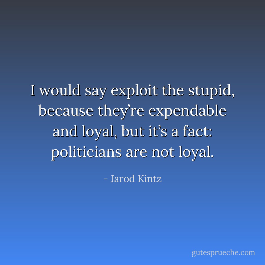 I would say exploit the stupid, because they’re expendable and loyal, but it’s a fact: politicians are not loyal. - Jarod Kintz