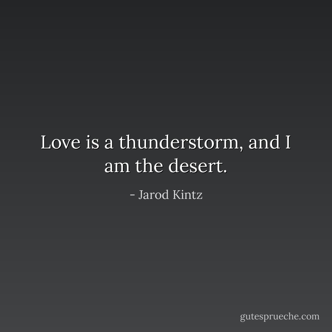 Love is a thunderstorm, and I am the desert. - Jarod Kintz