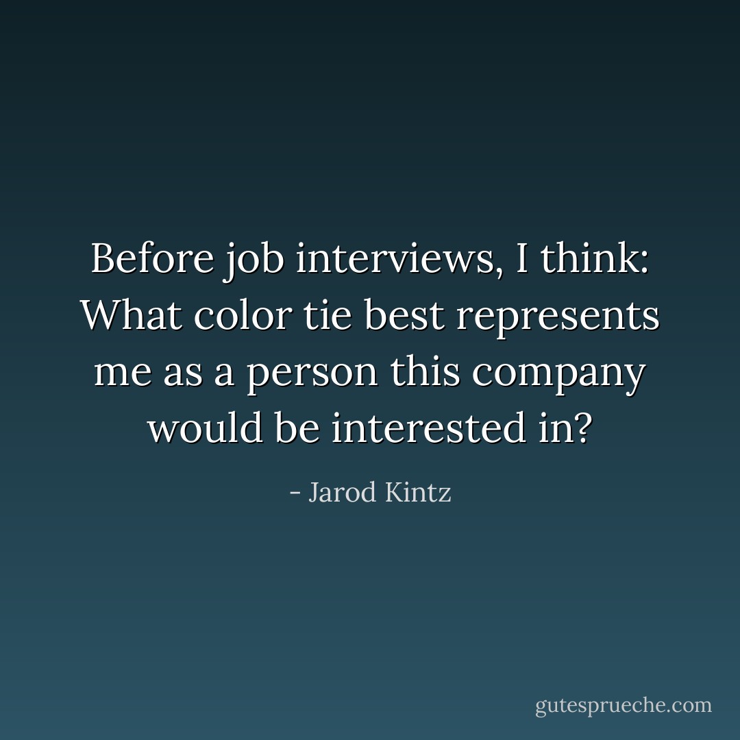 Before job interviews, I think: What color tie best represents me as a person this company would be interested in? - Jarod Kintz