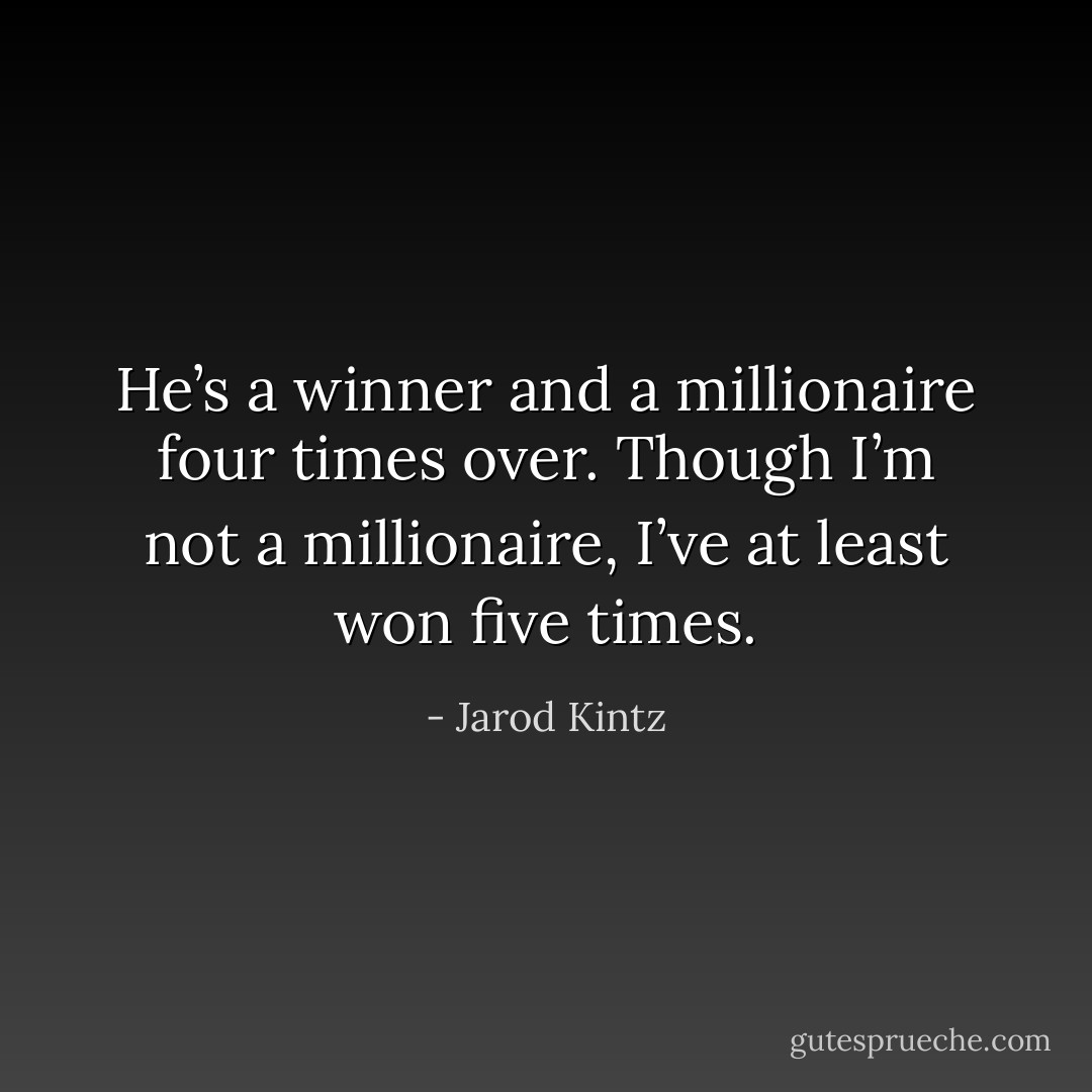 He’s a winner and a millionaire four times over. Though I’m not a millionaire, I’ve at least won five times. - Jarod Kintz