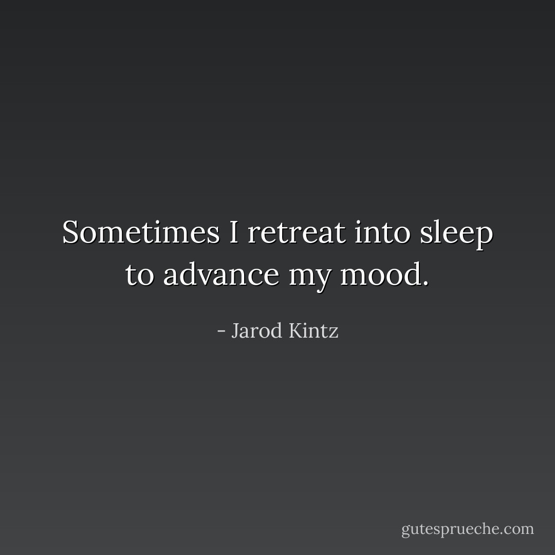 Sometimes I retreat into sleep to advance my mood. - Jarod Kintz