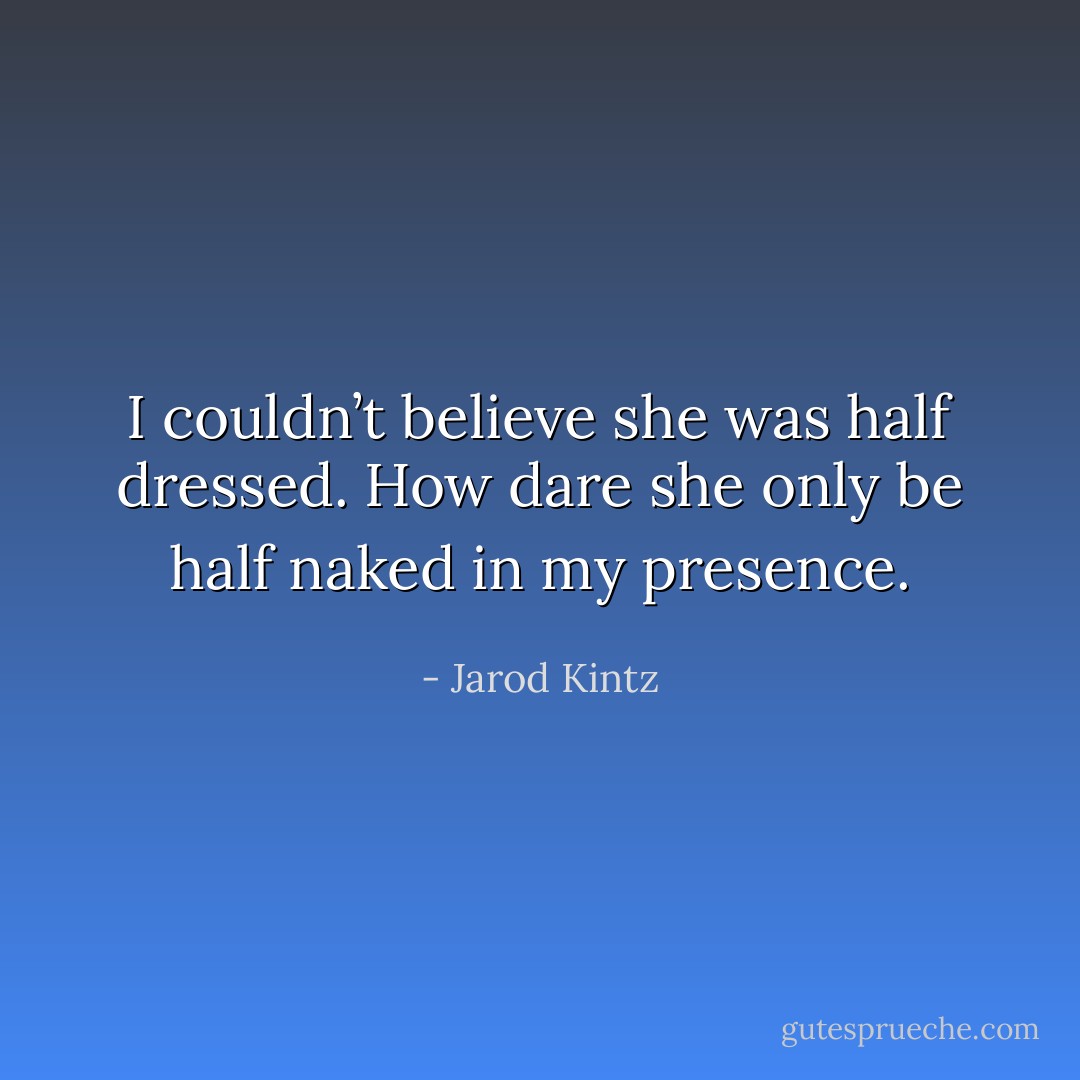 I couldn’t believe she was half dressed. How dare she only be half naked in my presence. - Jarod Kintz