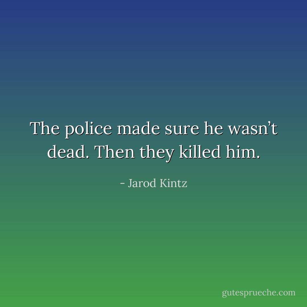 The police made sure he wasn’t dead. Then they killed him. - Jarod Kintz