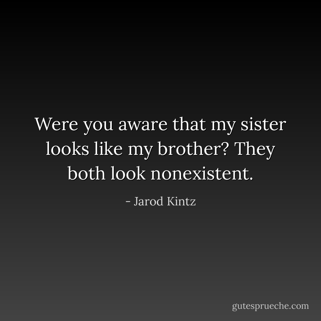 Were you aware that my sister looks like my brother? They both look nonexistent. - Jarod Kintz