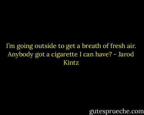 I’m going outside to get a breath of fresh air. Anybody got a cigarette I can have? - Jarod Kintz