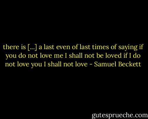 there is [...]<br />a last even of last times of saying<br />if you do not love me I shall not be loved<br />if I do not love you I shall not love - Samuel Beckett