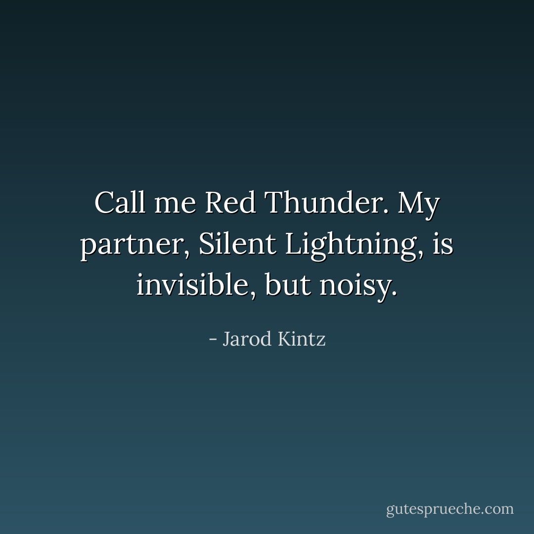 Call me Red Thunder. My partner, Silent Lightning, is invisible, but noisy. - Jarod Kintz