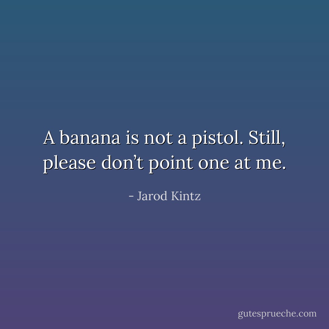 A banana is not a pistol. Still, please don’t point one at me. - Jarod Kintz