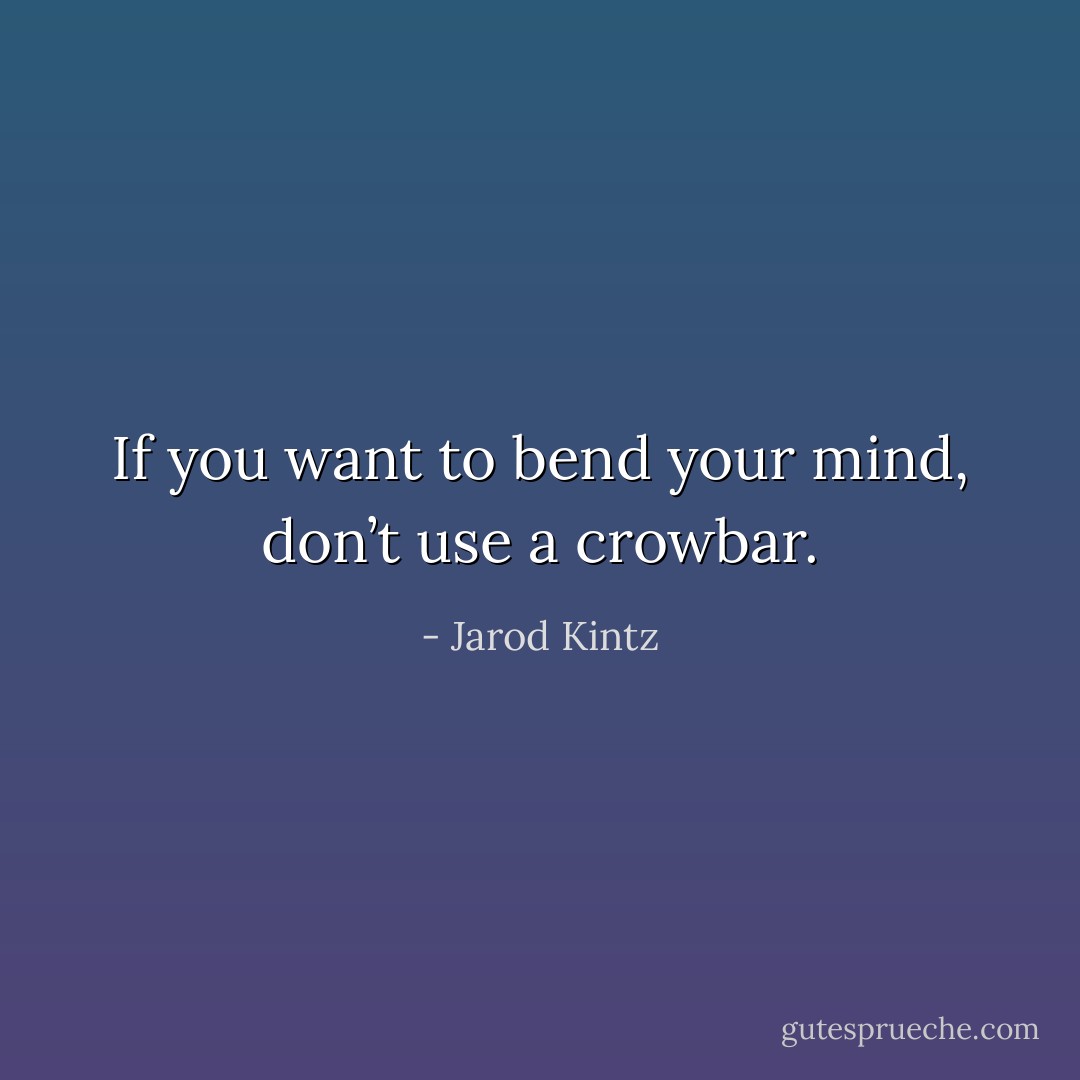If you want to bend your mind, don’t use a crowbar. - Jarod Kintz