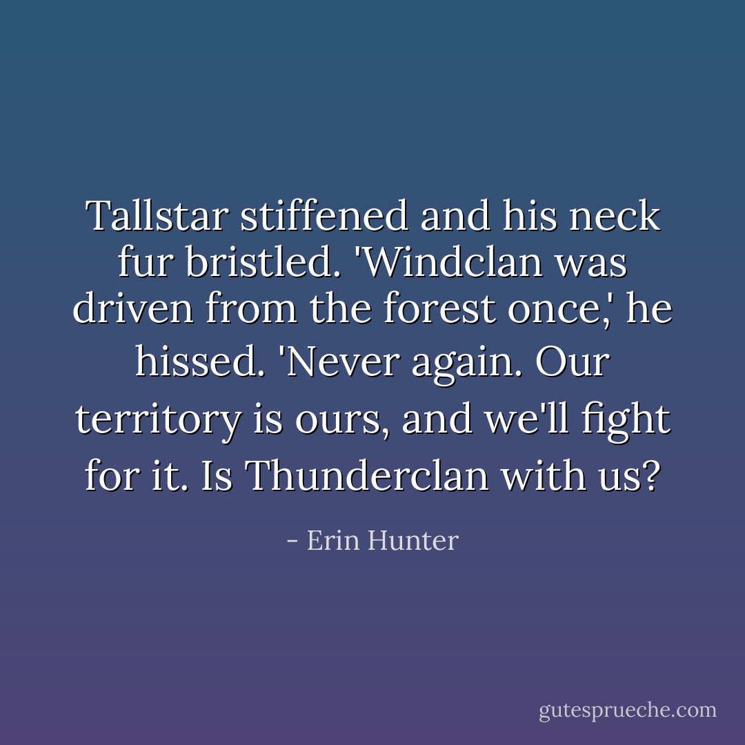 Tallstar stiffened and his neck fur bristled. 'Windclan was driven from the forest once,' he hissed. 'Never again. Our territory is ours, and we'll fight for it. Is Thunderclan with us? - Erin Hunter