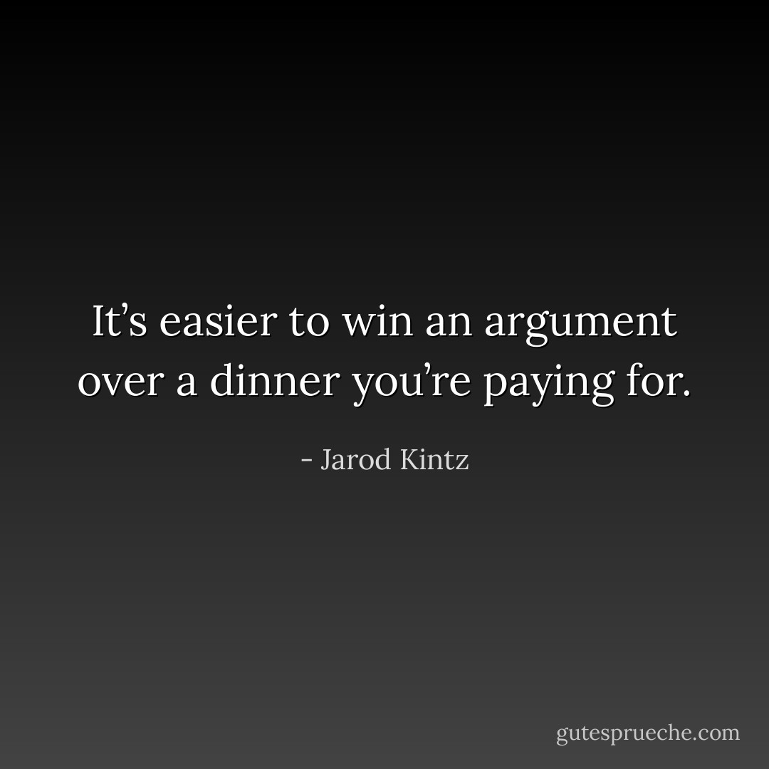 It’s easier to win an argument over a dinner you’re paying for. - Jarod Kintz