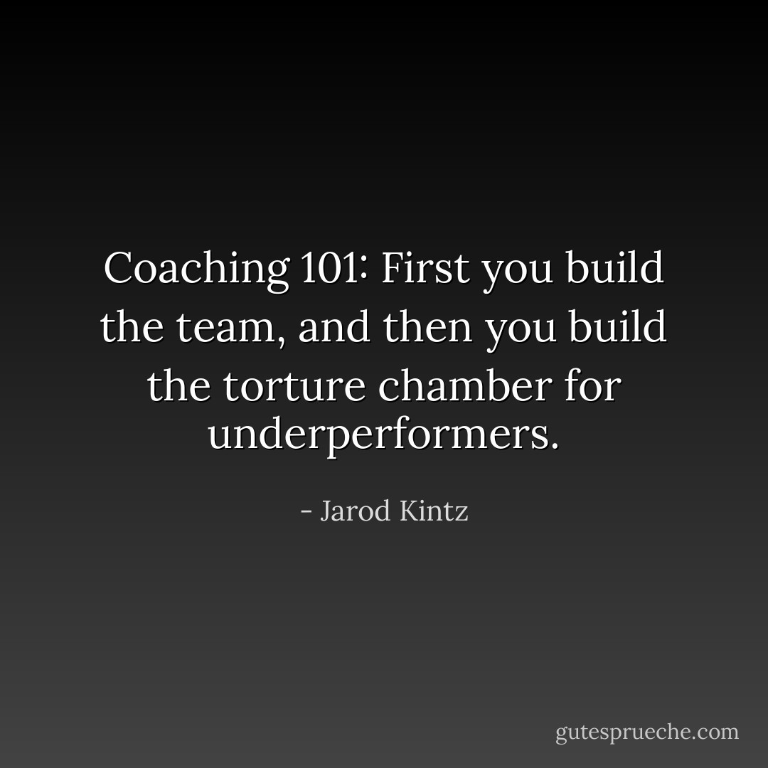 Coaching 101: First you build the team, and then you build the torture chamber for underperformers. - Jarod Kintz