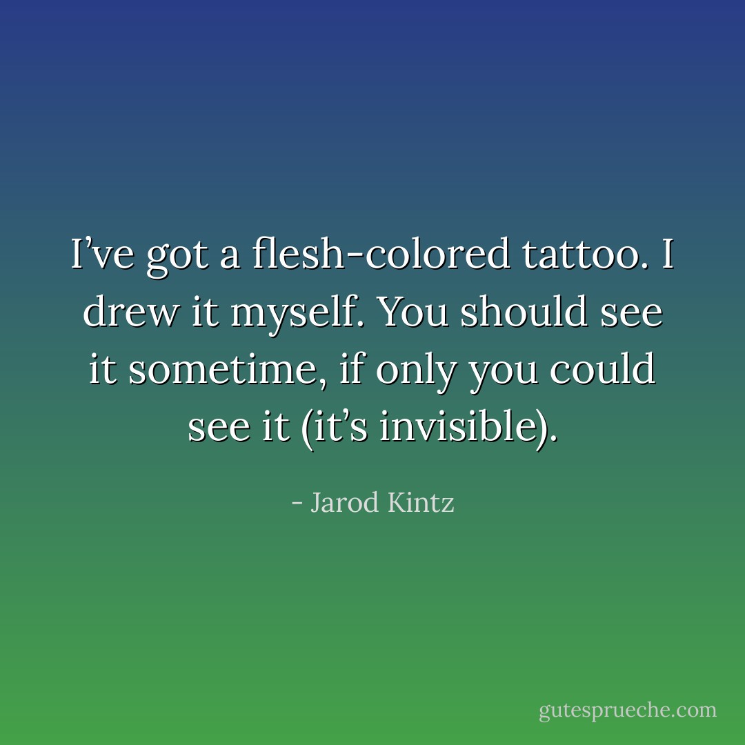 I’ve got a flesh-colored tattoo. I drew it myself. You should see it sometime, if only you could see it (it’s invisible). - Jarod Kintz