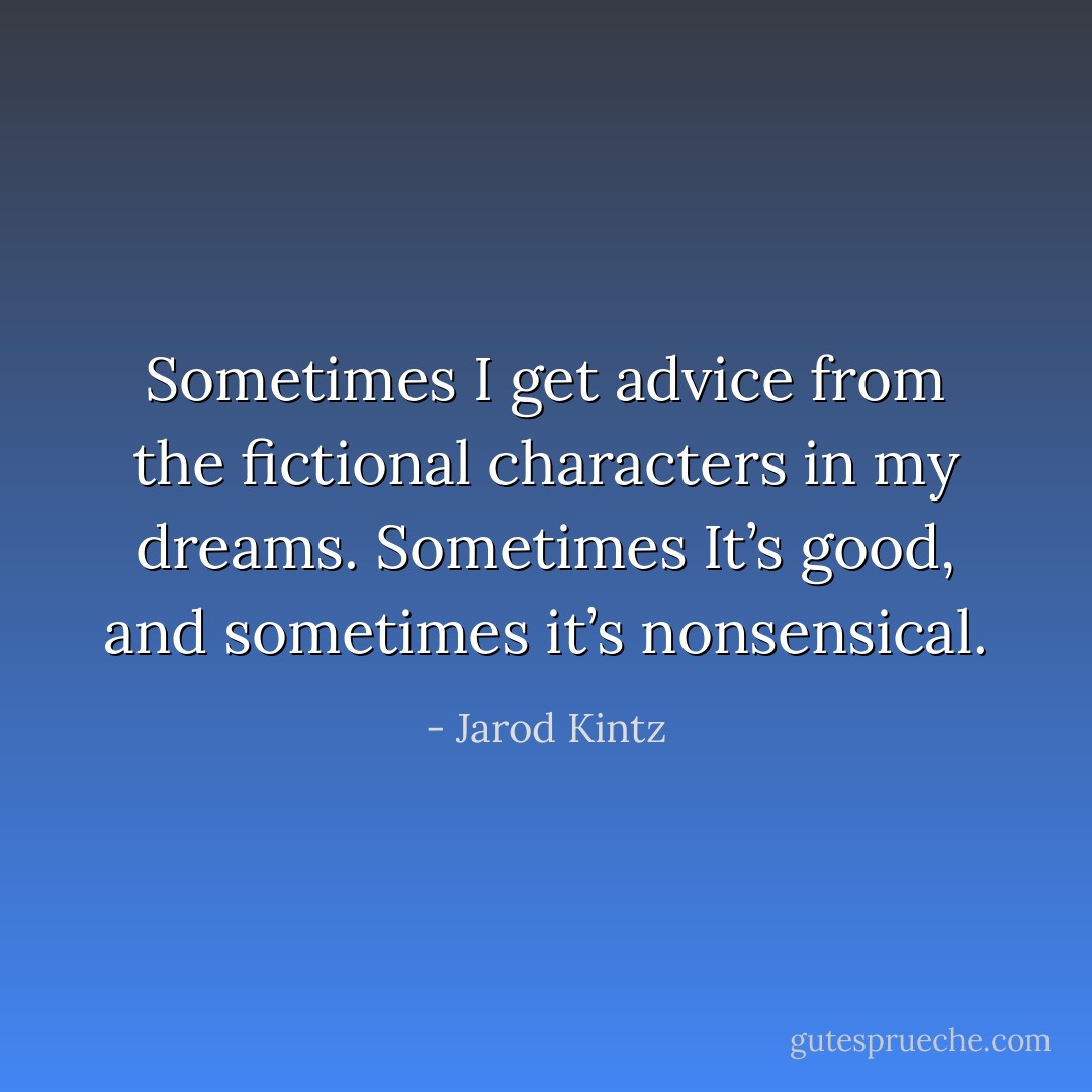 Sometimes I get advice from the fictional characters in my dreams. Sometimes It’s good, and sometimes it’s nonsensical. - Jarod Kintz