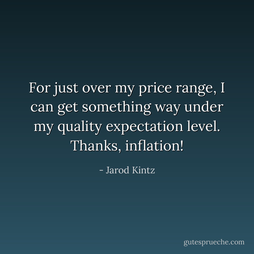 For just over my price range, I can get something way under my quality expectation level. Thanks, inflation! - Jarod Kintz