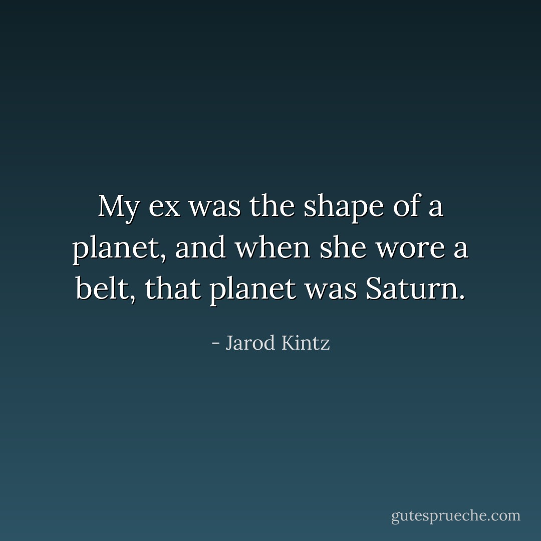 My ex was the shape of a planet, and when she wore a belt, that planet was Saturn. - Jarod Kintz