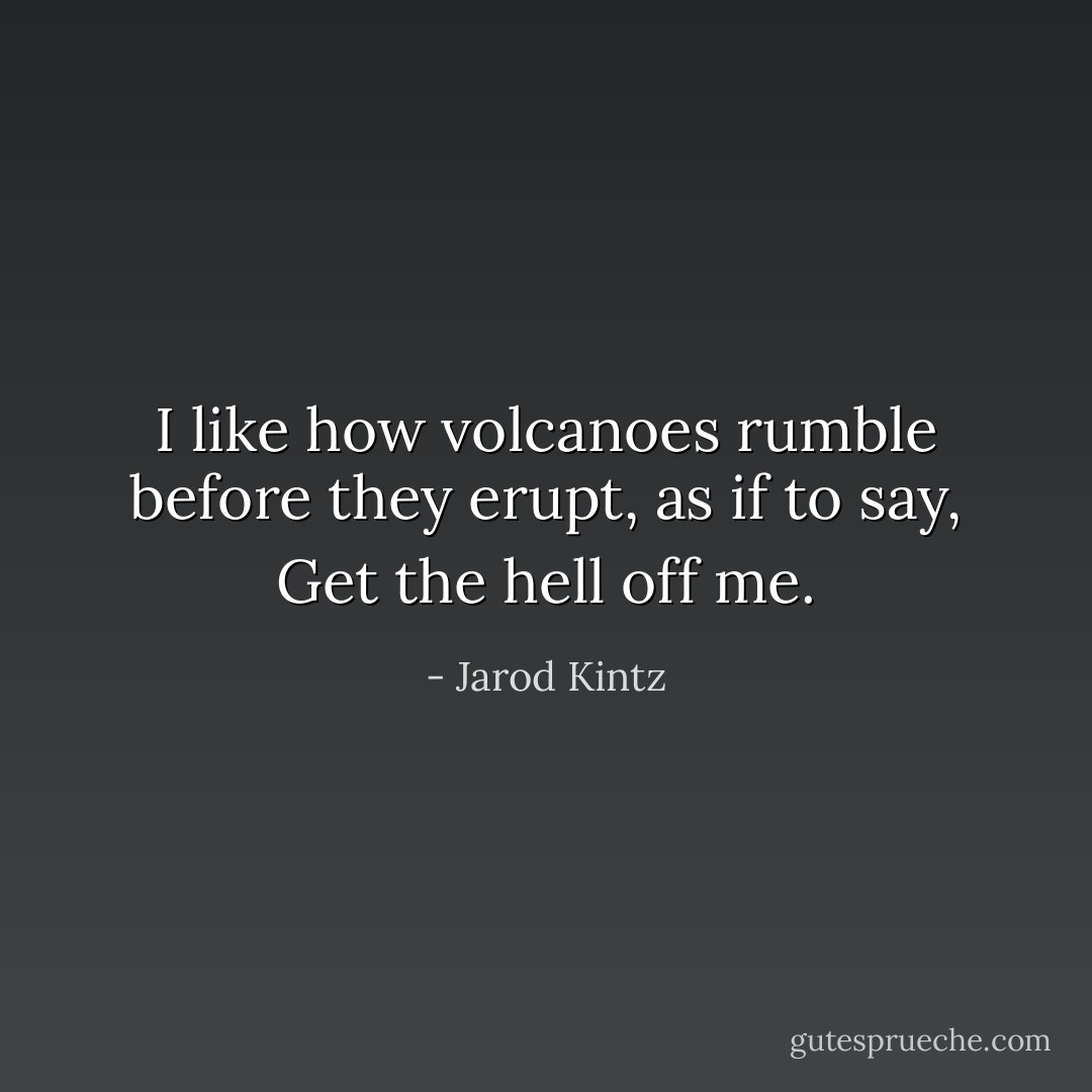 I like how volcanoes rumble before they erupt, as if to say, Get the hell off me. - Jarod Kintz