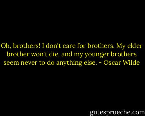 Oh, brothers! I don't care for brothers. My elder brother won't die, and my younger brothers seem never to do anything else. - Oscar Wilde