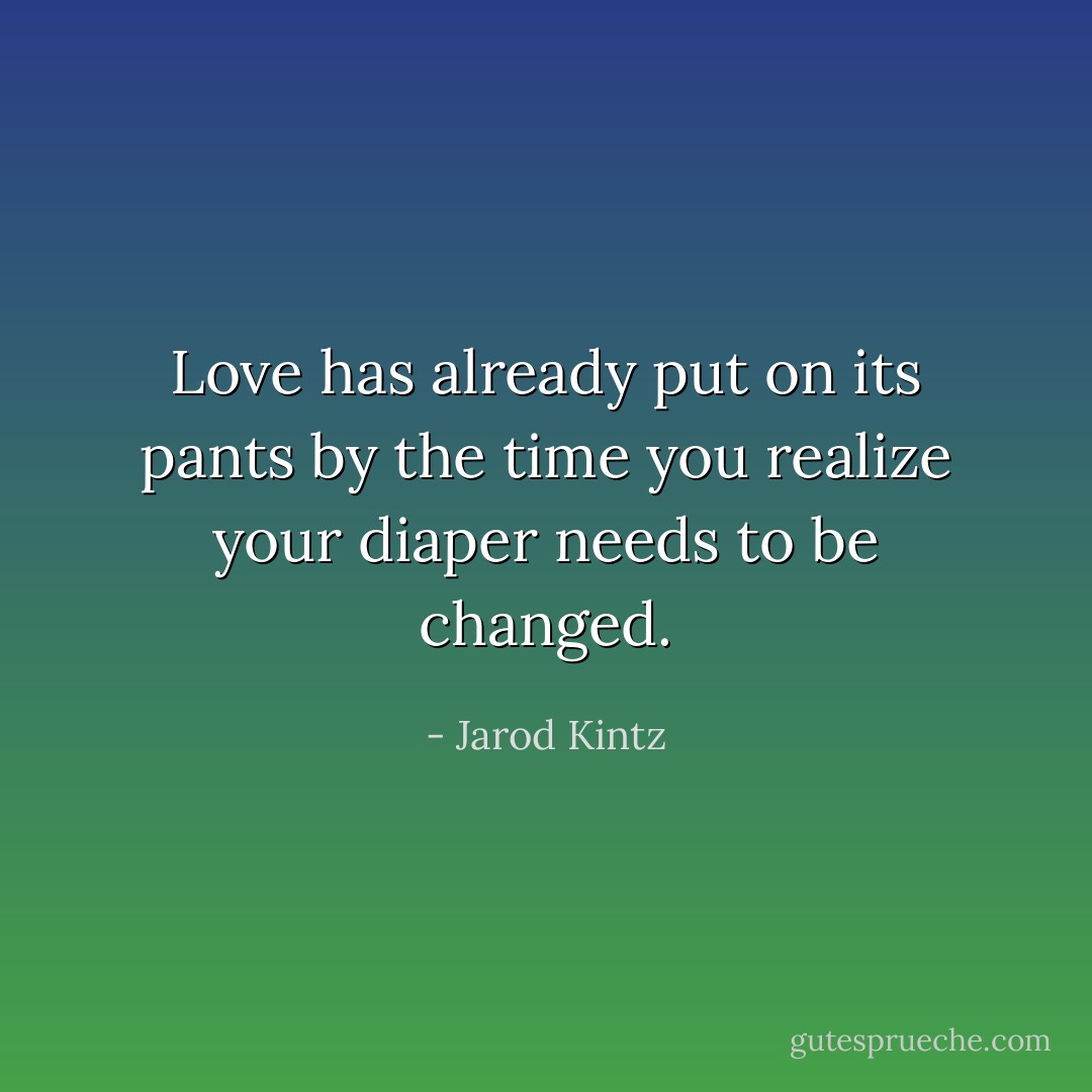 Love has already put on its pants by the time you realize your diaper needs to be changed. - Jarod Kintz