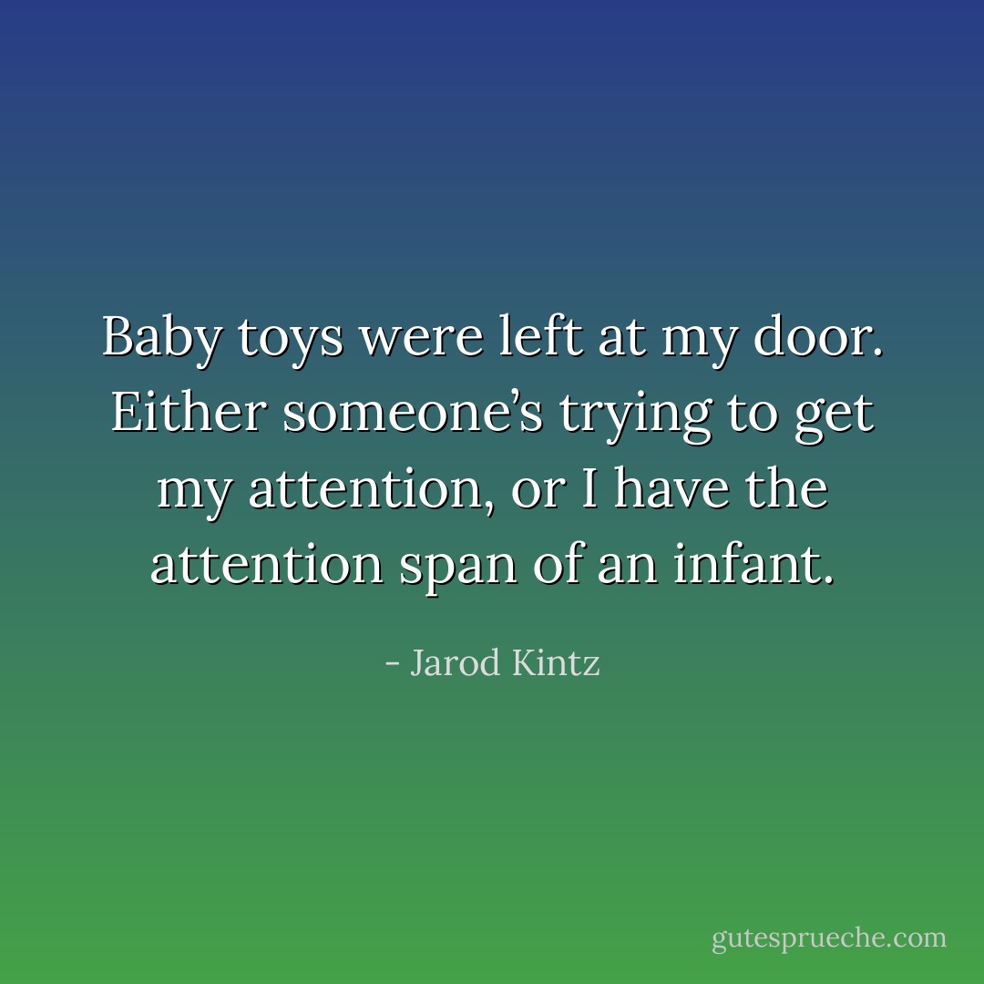 Baby toys were left at my door. Either someone’s trying to get my attention, or I have the attention span of an infant. - Jarod Kintz