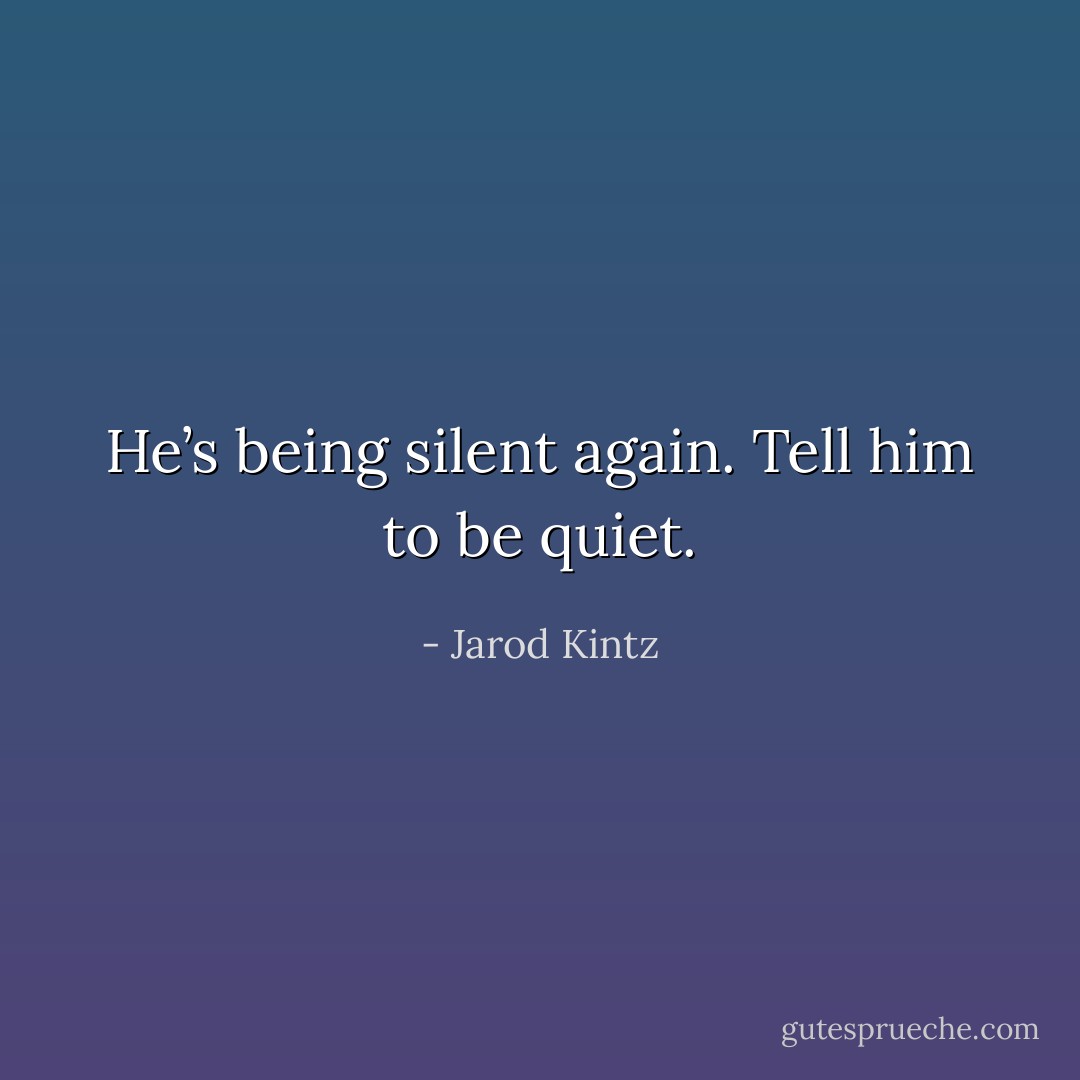 He’s being silent again. Tell him to be quiet. - Jarod Kintz