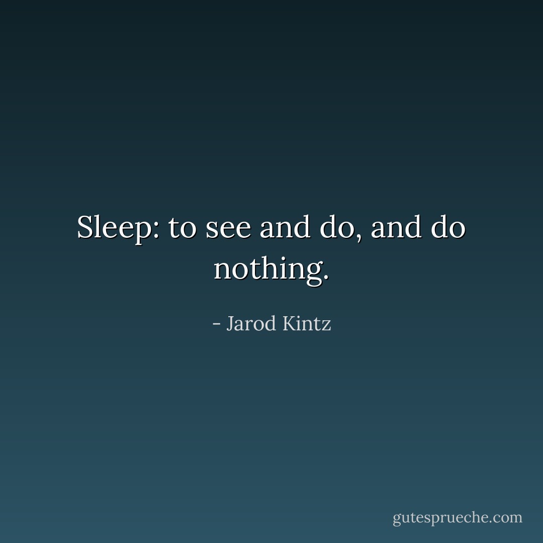 Sleep: to see and do, and do nothing. - Jarod Kintz