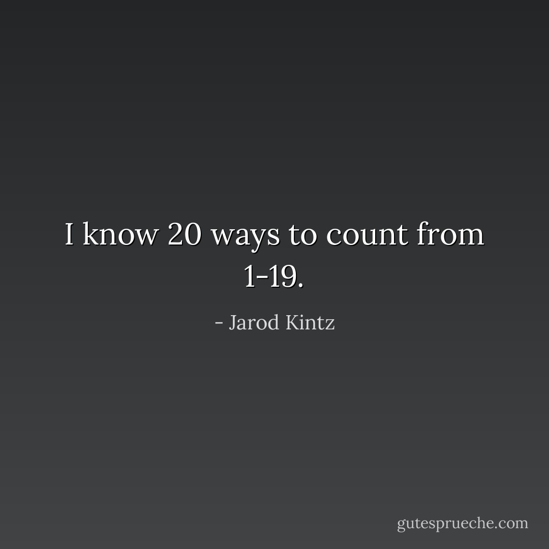 I know 20 ways to count from 1-19. - Jarod Kintz