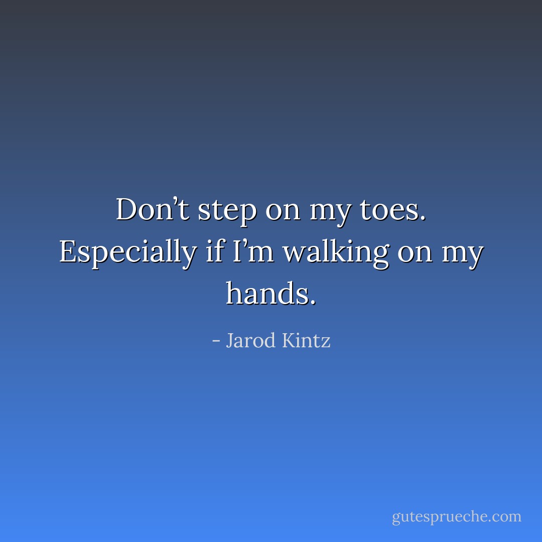 Don’t step on my toes. Especially if I’m walking on my hands. - Jarod Kintz