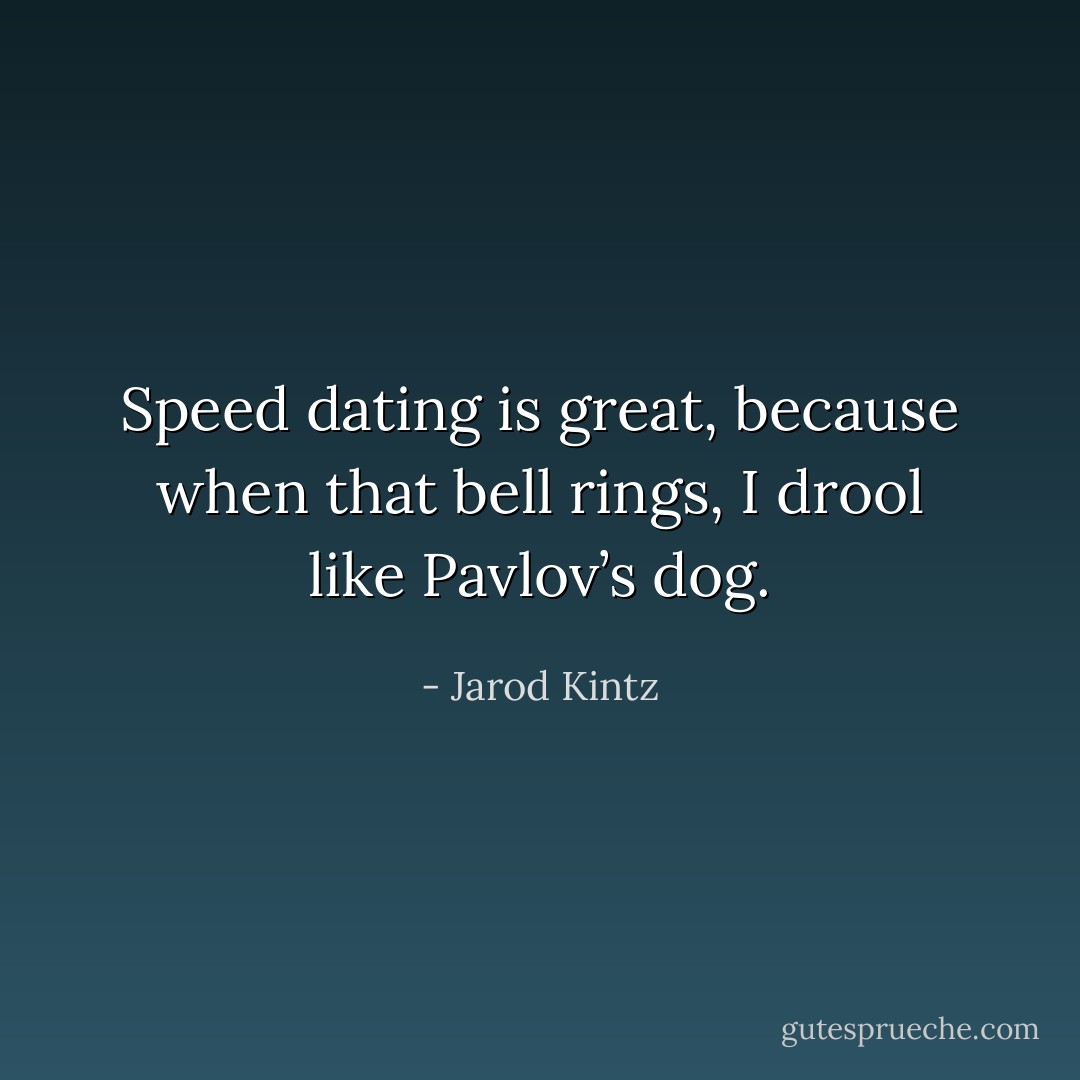 Speed dating is great, because when that bell rings, I drool like Pavlov’s dog. - Jarod Kintz