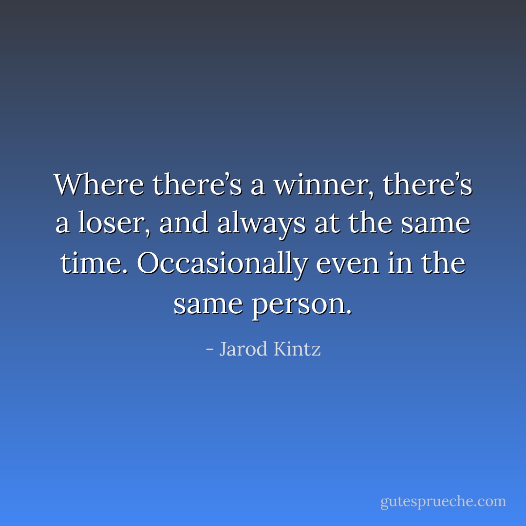 Where there’s a winner, there’s a loser, and always at the same time. Occasionally even in the same person. - Jarod Kintz