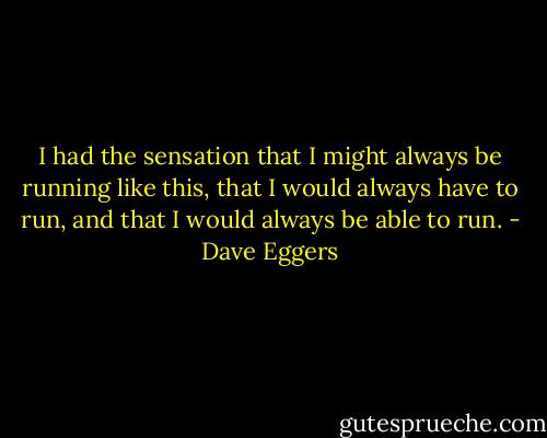 I had the sensation that I might always be running like this, that I would always have to run, and that I would always be able to run. - Dave Eggers