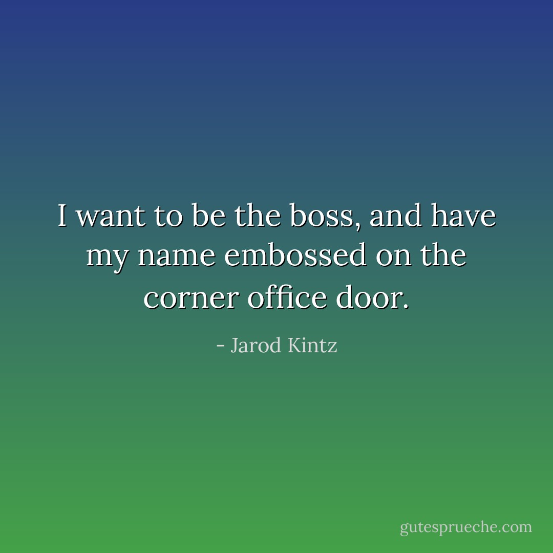 I want to be the boss, and have my name embossed on the corner office door. - Jarod Kintz