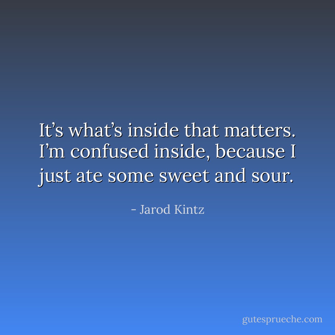 It’s what’s inside that matters. I’m confused inside, because I just ate some sweet and sour. - Jarod Kintz