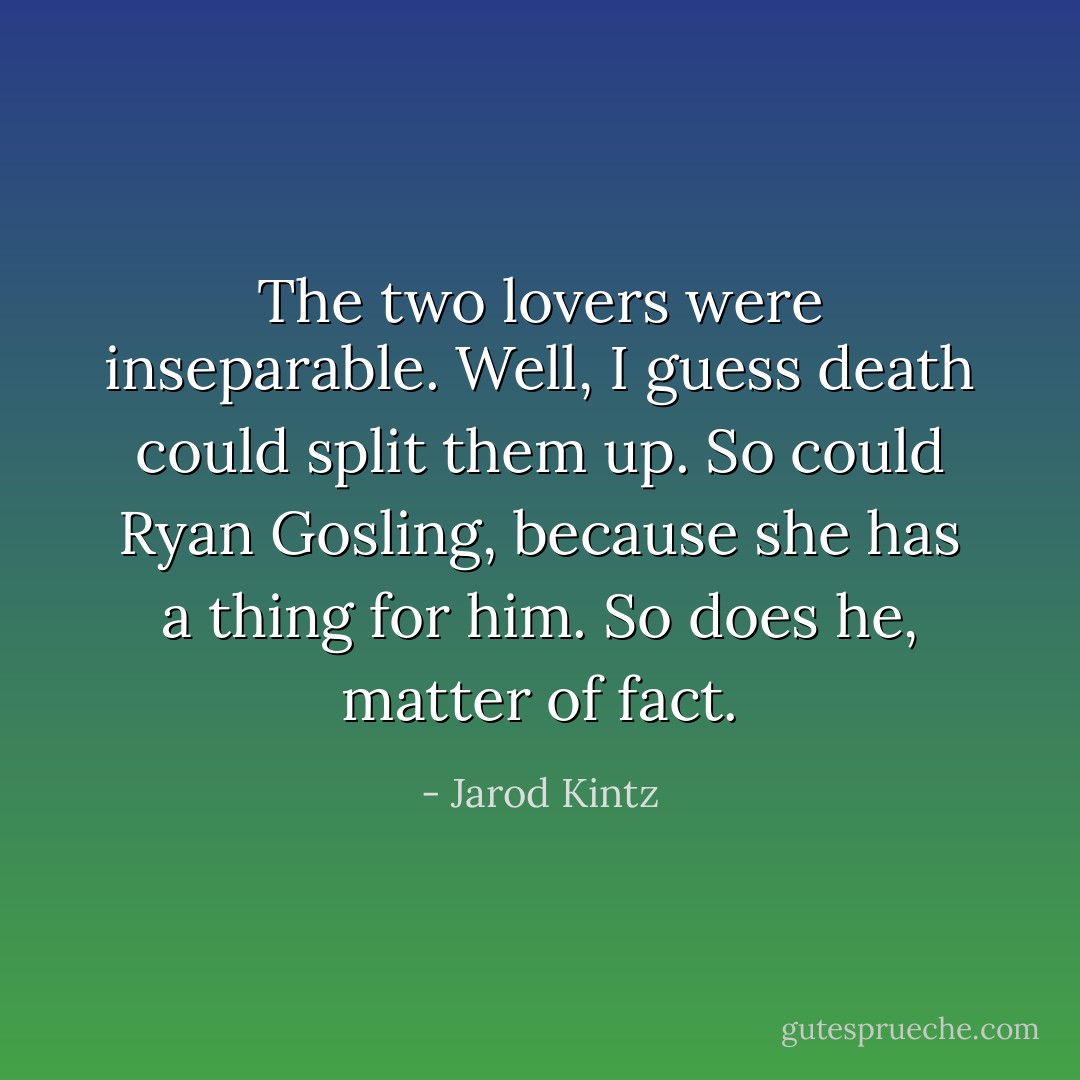 The two lovers were inseparable. Well, I guess death could split them up. So could Ryan Gosling, because she has a thing for him. So does he, matter of fact. - Jarod Kintz