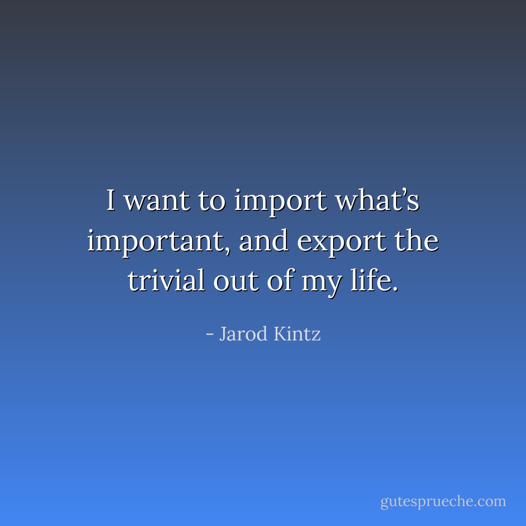 I want to import what’s important, and export the trivial out of my life. - Jarod Kintz