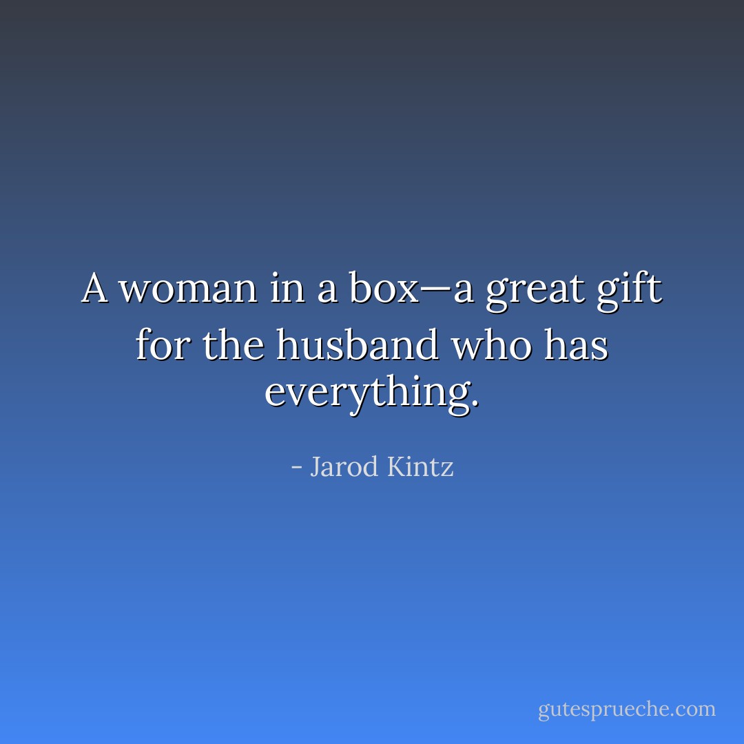 A woman in a box—a great gift for the husband who has everything. - Jarod Kintz