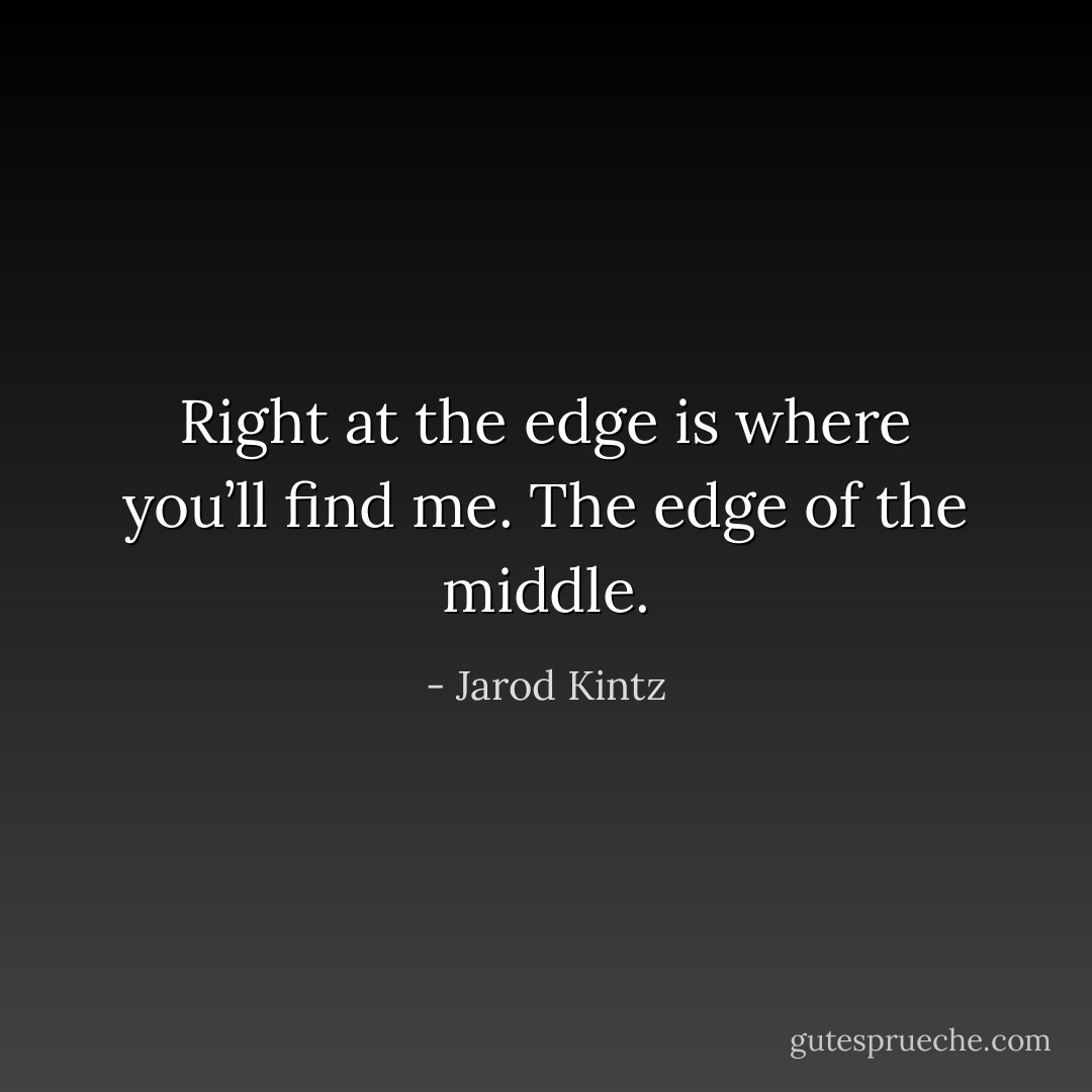 Right at the edge is where you’ll find me. The edge of the middle. - Jarod Kintz