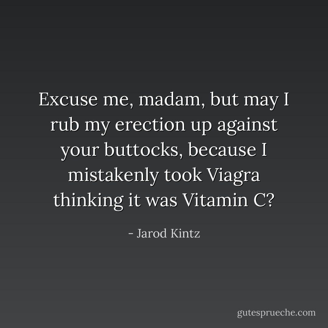 Excuse me, madam, but may I rub my erection up against your buttocks, because I mistakenly took Viagra thinking it was Vitamin C? - Jarod Kintz