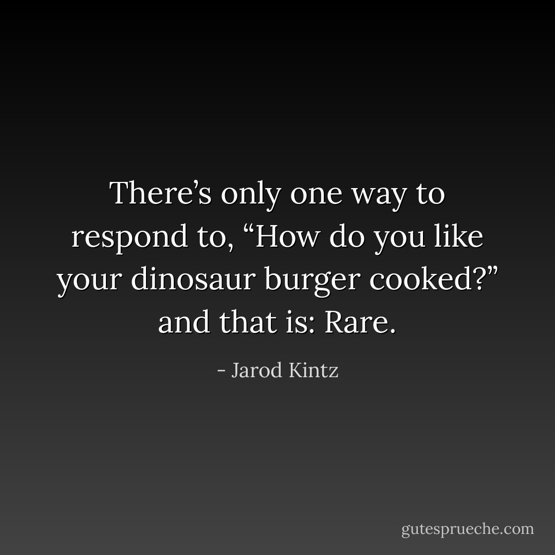 There’s only one way to respond to, “How do you like your dinosaur burger cooked?” and that is: Rare. - Jarod Kintz