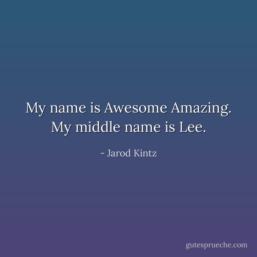 My name is Awesome Amazing. My middle name is Lee. - Jarod Kintz