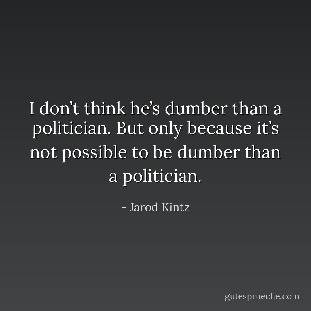 I don’t think he’s dumber than a politician. But only because it’s not possible to be dumber than a politician. - Jarod Kintz