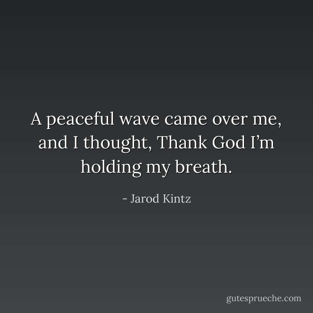 A peaceful wave came over me, and I thought, Thank God I’m holding my breath. - Jarod Kintz