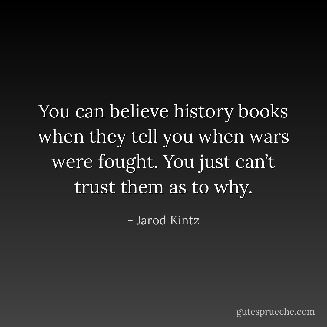 You can believe history books when they tell you when wars were fought. You just can’t trust them as to why. - Jarod Kintz