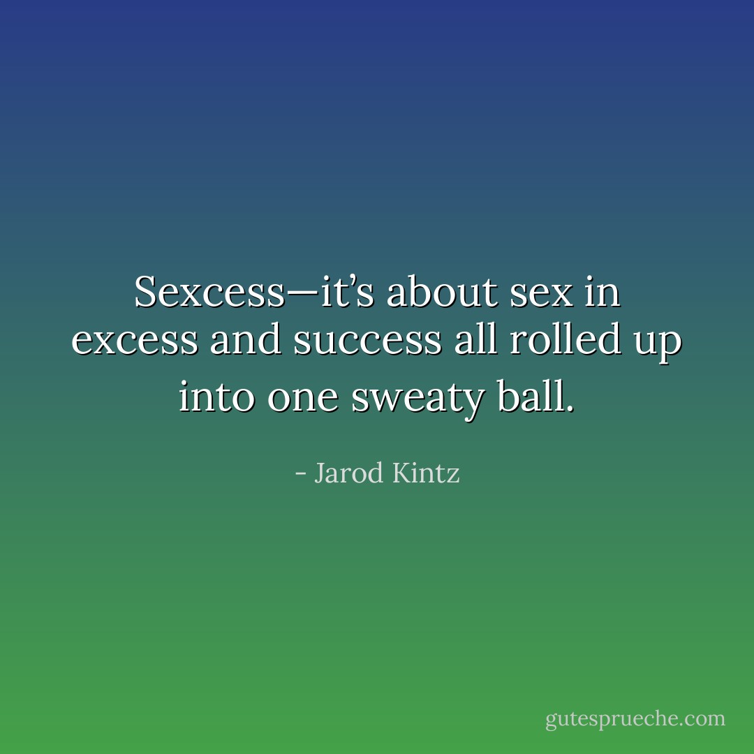 Sexcess—it’s about sex in excess and success all rolled up into one sweaty ball. - Jarod Kintz