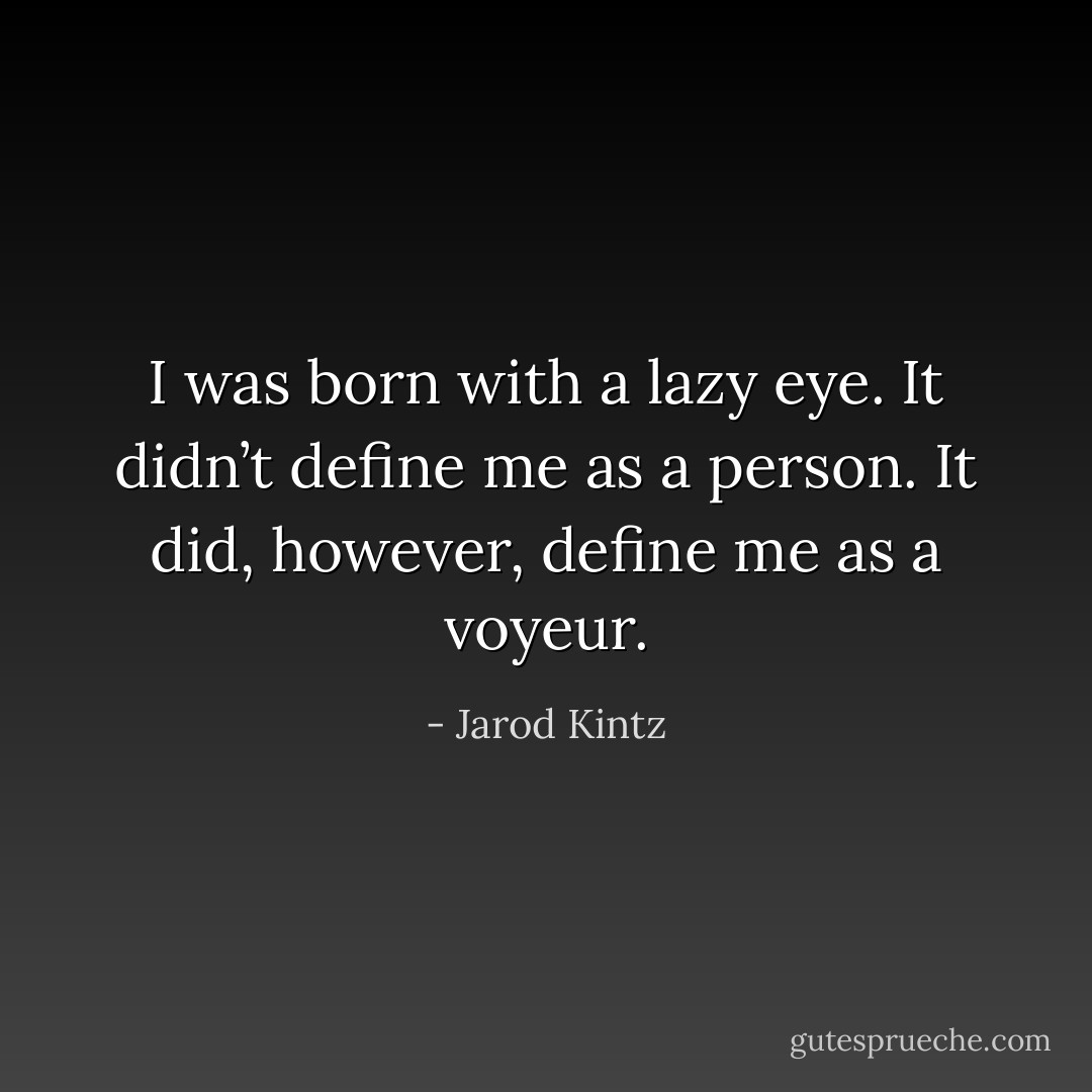 I was born with a lazy eye. It didn’t define me as a person. It did, however, define me as a voyeur. - Jarod Kintz