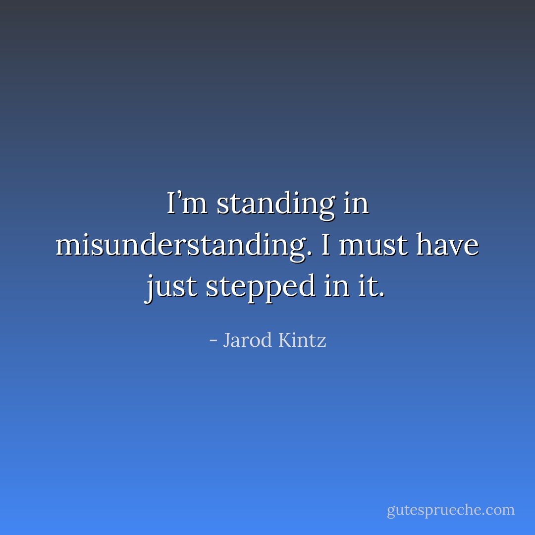 I’m standing in misunderstanding. I must have just stepped in it. - Jarod Kintz