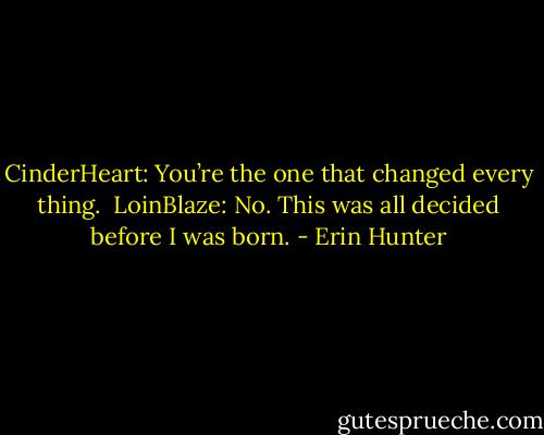 CinderHeart: You’re the one that changed every thing. <br />LoinBlaze: No. This was all decided before I was born. - Erin Hunter